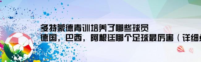 多特蒙德青训培养了哪些球员,德国，巴西，阿根廷哪个足球最厉害（详细点，多给分）