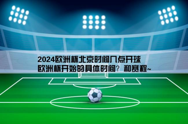 2024欧洲杯北京时间几点开球,欧洲杯开始的具体时间？和赛程~