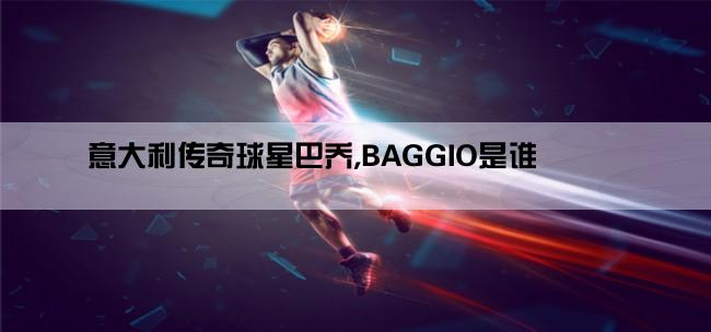 意大利传奇球星巴乔,BAGGIO是谁