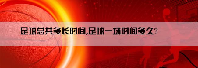 足球总共多长时间,足球一场时间多久？