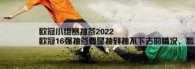 欧冠小组赛抽签2022,欧冠16强抽签要是抽到抽不下去的情况，怎么办？