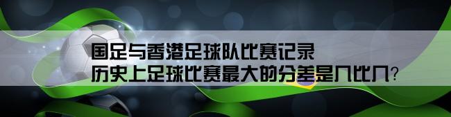 国足与香港足球队比赛记录,历史上足球比赛最大的分差是几比几？