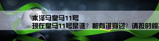 本泽马皇马11号,现在皇马11号是谁？都有谁穿过？请按时间排列。