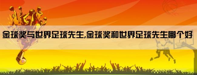 金球奖与世界足球先生,金球奖和世界足球先生哪个好