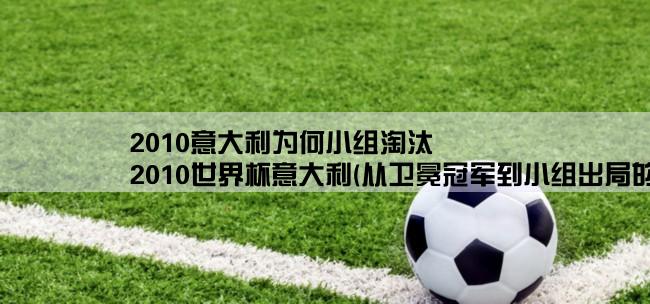 2010意大利为何小组淘汰,2010世界杯意大利(从卫冕冠军到小组出局的历程)