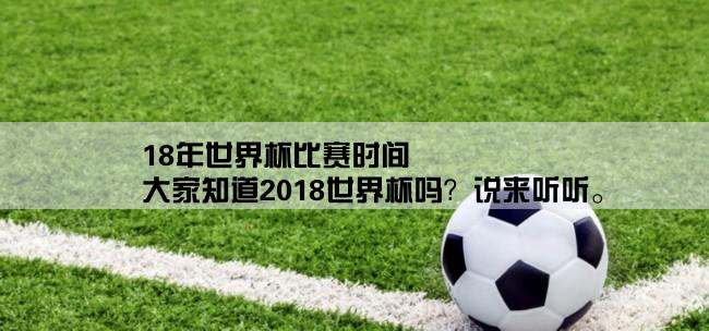 18年世界杯比赛时间,大家知道2018世界杯吗？说来听听。