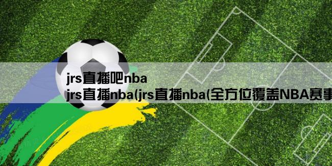 jrs直播吧nba,jrs直播nba(jrs直播nba(全方位覆盖NBA赛事的直播平台))