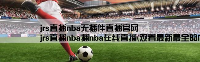 jrs直播nba无插件直播官网,jrs直播nba播nba在线直播(观看最新最全的NBA比赛直播！)