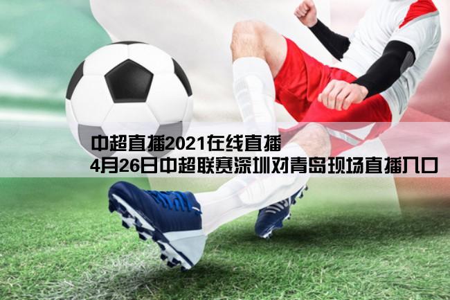 中超直播2021在线直播,4月26日中超联赛深圳对青岛现场直播入口