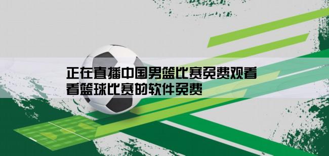 正在直播中国男篮比赛免费观看,看篮球比赛的软件免费