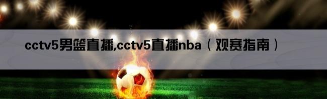 cctv5男篮直播,cctv5直播nba（观赛指南）