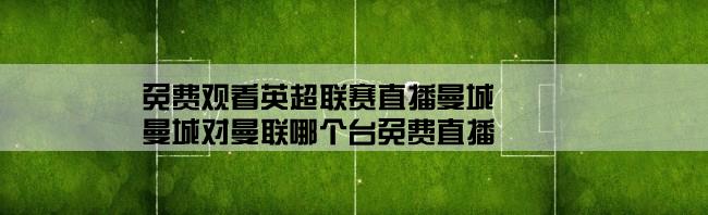 免费观看英超联赛直播曼城,曼城对曼联哪个台免费直播