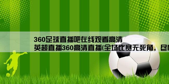 360足球直播吧在线观看高清,英超直播360高清直播(全场比赛无死角，尽情享受足球盛宴)