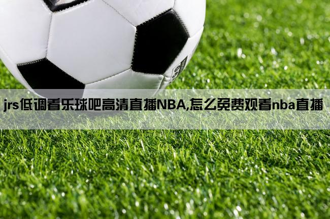 jrs低调看乐球吧高清直播NBA,怎么免费观看nba直播