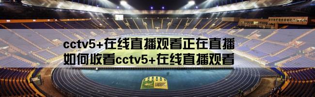 cctv5+在线直播观看正在直播,如何收看cctv5+在线直播观看