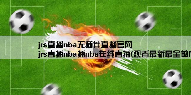 jrs直播nba无插件直播官网,jrs直播nba播nba在线直播(观看最新最全的NBA比赛直播！)