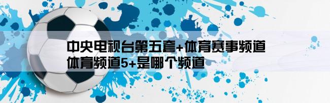 中央电视台第五套+体育赛事频道,体育频道5+是哪个频道