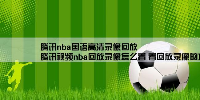 腾讯nba国语高清录像回放,腾讯视频nba回放录像怎么看 看回放录像的方法