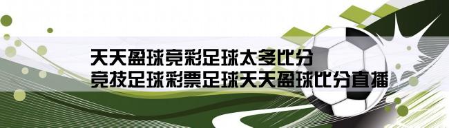 天天盈球竞彩足球太多比分,竞技足球彩票足球天天盈球比分直播