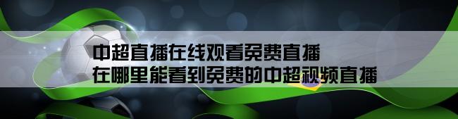 中超直播在线观看免费直播,在哪里能看到免费的中超视频直播