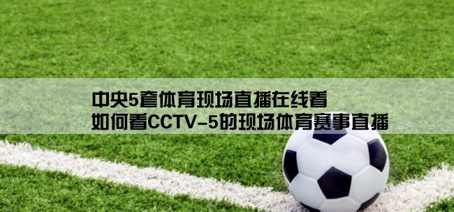 中央5套体育现场直播在线看,如何看CCTV-5的现场体育赛事直播