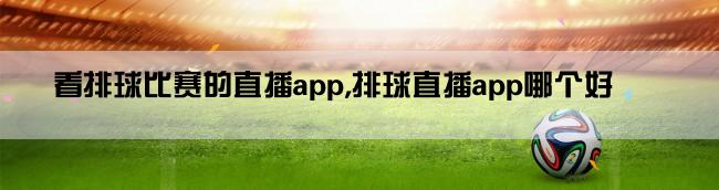 看排球比赛的直播app,排球直播app哪个好