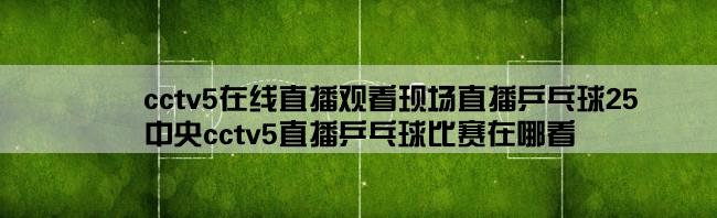 cctv5在线直播观看现场直播乒乓球25,中央cctv5直播乒乓球比赛在哪看