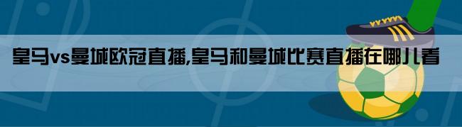 皇马vs曼城欧冠直播,皇马和曼城比赛直播在哪儿看