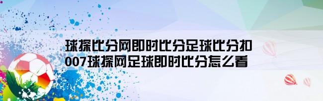 球探比分网即时比分足球比分扣,007球探网足球即时比分怎么看