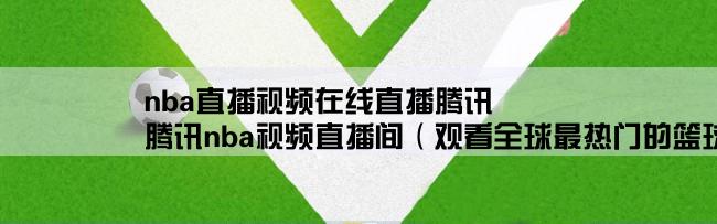 nba直播视频在线直播腾讯,腾讯nba视频直播间（观看全球最热门的篮球比赛直播）