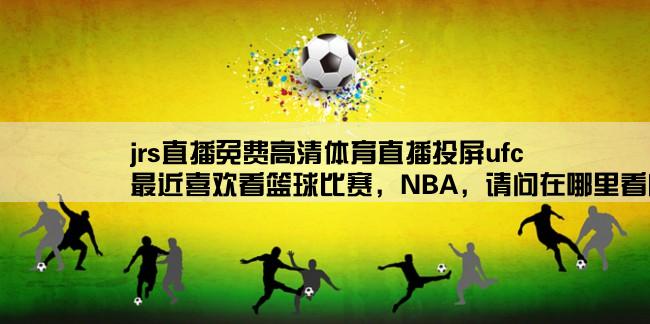 jrs直播免费高清体育直播投屏ufc,最近喜欢看篮球比赛，NBA，请问在哪里看内容丰富一点呢？