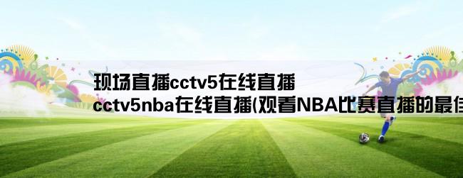 现场直播cctv5在线直播,cctv5nba在线直播(观看NBA比赛直播的最佳选择)