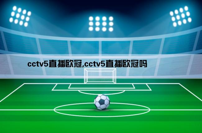 cctv5直播欧冠,cctv5直播欧冠吗