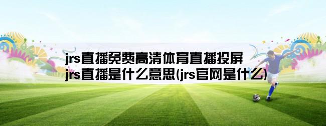 jrs直播免费高清体育直播投屏,jrs直播是什么意思(jrs官网是什么)