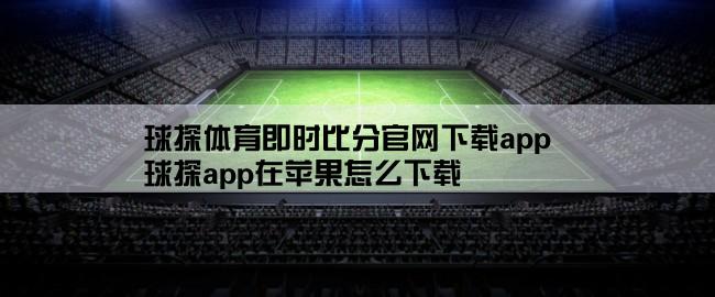 球探体育即时比分官网下载app,球探app在苹果怎么下载