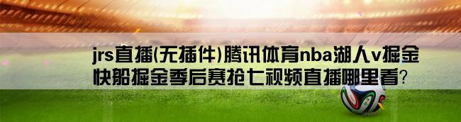 jrs直播(无插件)腾讯体育nba湖人v掘金,快船掘金季后赛抢七视频直播哪里看？