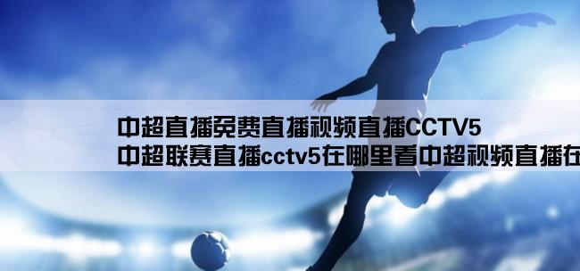 中超直播免费直播视频直播CCTV5,中超联赛直播cctv5在哪里看中超视频直播在哪看