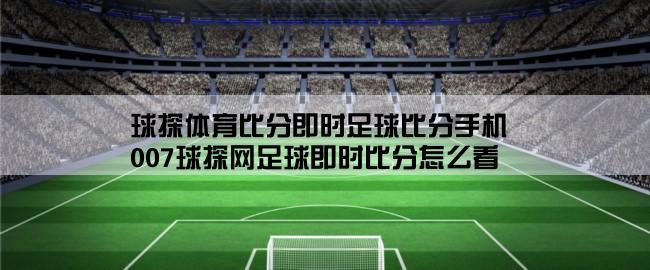 球探体育比分即时足球比分手机,007球探网足球即时比分怎么看