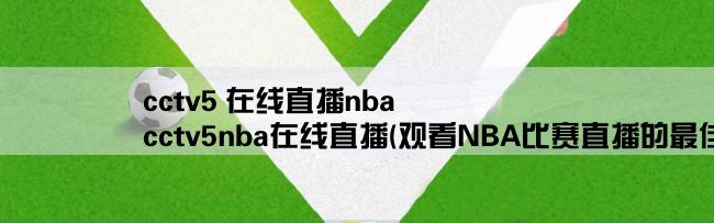 cctv5 在线直播nba,cctv5nba在线直播(观看NBA比赛直播的最佳选择)