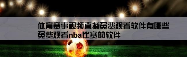 体育赛事视频直播免费观看软件有哪些,免费观看nba比赛的软件