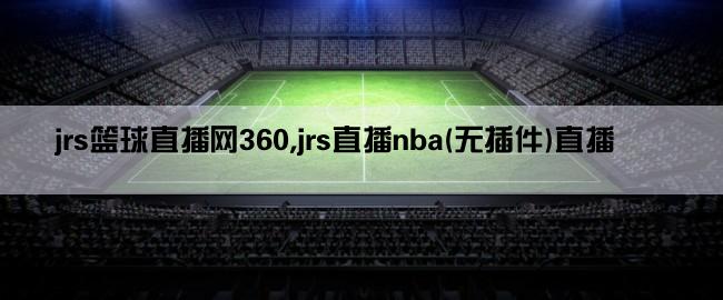 jrs篮球直播网360,jrs直播nba(无插件)直播