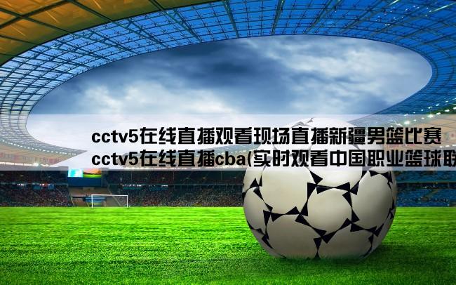 cctv5在线直播观看现场直播新疆男篮比赛,cctv5在线直播cba(实时观看中国职业篮球联赛比赛现场)