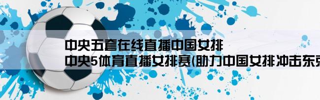 中央五套在线直播中国女排,中央5体育直播女排赛(助力中国女排冲击东京奥运会)