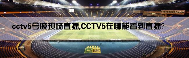 cctv5今晚现场直播,CCTV5在哪能看到直播？