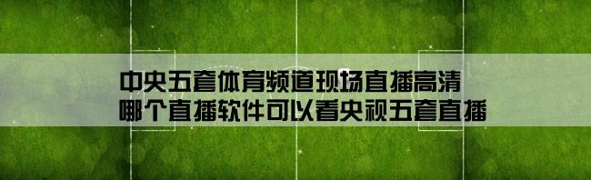 中央五套体育频道现场直播高清,哪个直播软件可以看央视五套直播