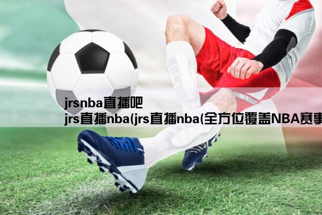 jrsnba直播吧,jrs直播nba(jrs直播nba(全方位覆盖NBA赛事的直播平台))