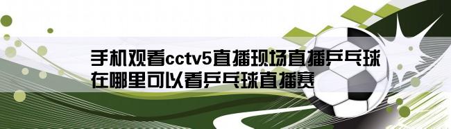 手机观看cctv5直播现场直播乒乓球,在哪里可以看乒乓球直播赛