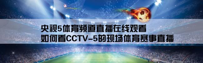 央视5体育频道直播在线观看,如何看CCTV-5的现场体育赛事直播