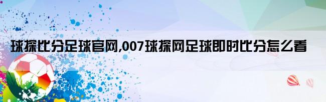 球探比分足球官网,007球探网足球即时比分怎么看