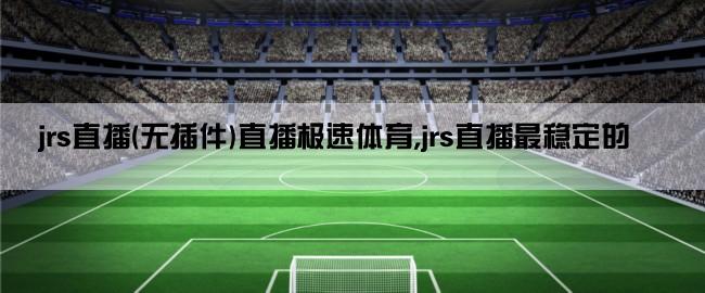 jrs直播(无插件)直播极速体育,jrs直播最稳定的